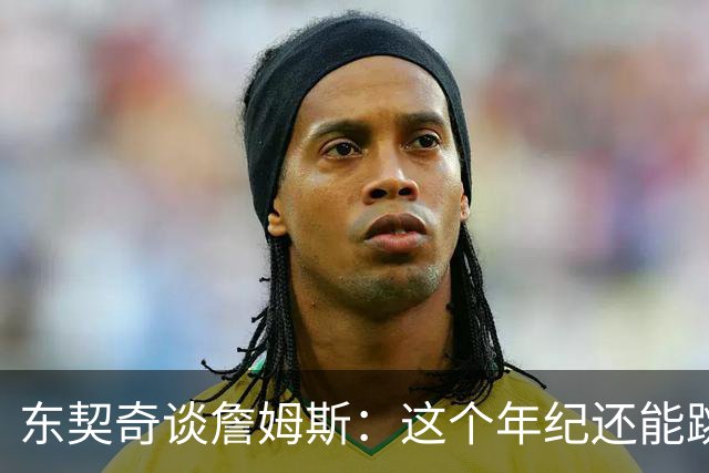 东契奇谈詹姆斯：这个年纪还能跳那么高太疯狂