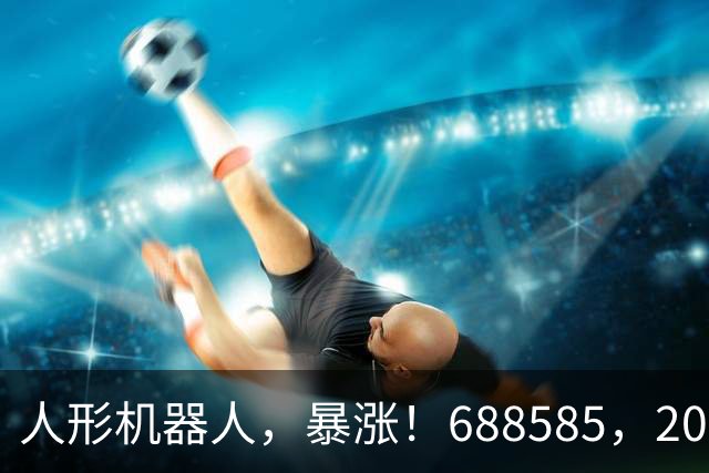人形机器人，暴涨！688585，20cm涨停！