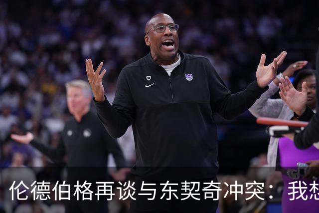 伦德伯格再谈与东契奇冲突：我想说就说 他又不是乔丹