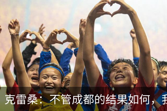 克雷桑：不管成都的结果如何，我们回到主场会全力以赴争胜