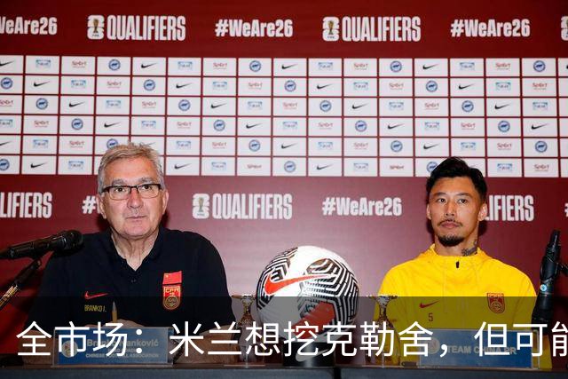 全市场：米兰想挖克勒舍，但可能带不走哈敦