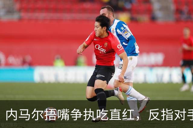 内马尔捂嘴争执吃直红，反指对手滥用反歧视规则
