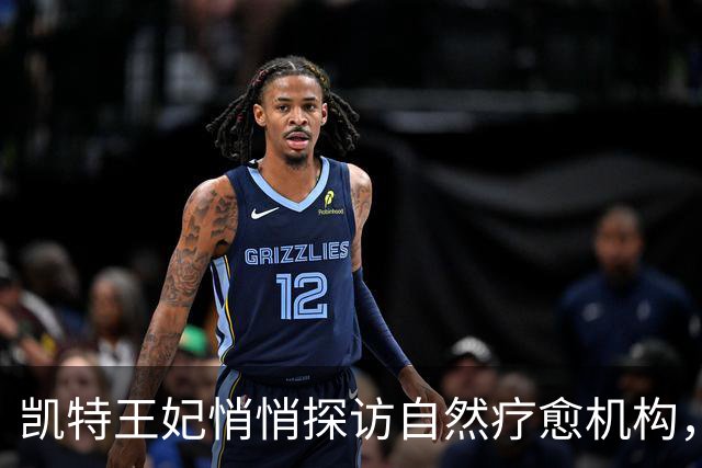 凯特王妃悄悄探访自然疗愈机构，称自然连接曾助她度过艰难时刻