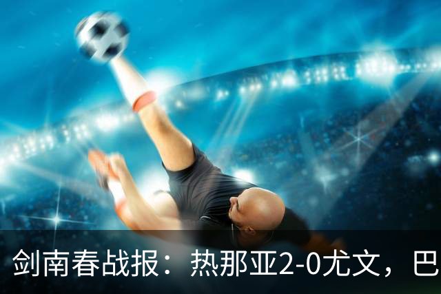 剑南春战报：热那亚2-0尤文，巴尔丹齐传射，伊希布破门