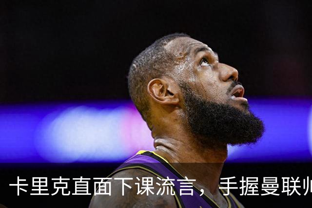 卡里克直面下课流言，手握曼联帅位全力自救，静待切尔西战局破局