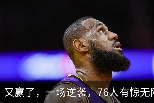 又赢了，一场逆袭，76人有惊无险……