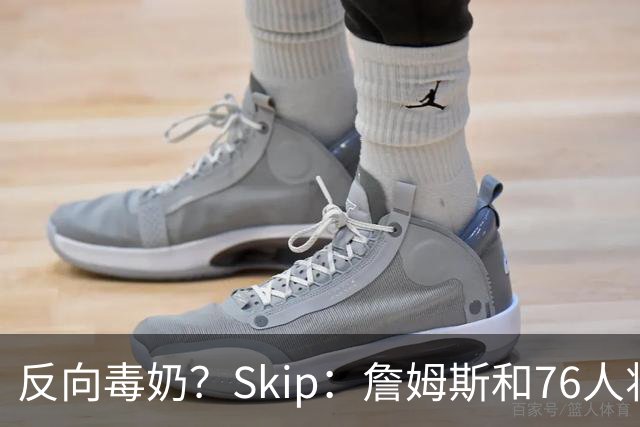 反向毒奶？Skip：詹姆斯和76人将冲出东部 尼克斯有麻烦了