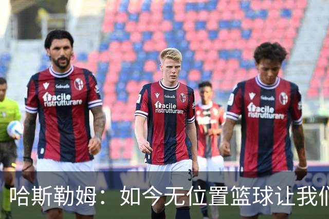 哈斯勒姆：如今无位置篮球让我们这种蓝领更有价值 能防多个位置