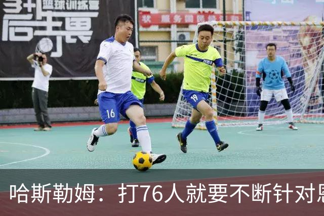哈斯勒姆：打76人就要不断针对恩比德&老詹 迫使他们陷入犯规麻烦