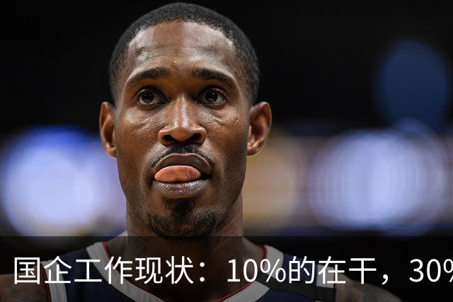 国企工作现状：10%的在干，30%的在看，剩下的人在捣乱！
