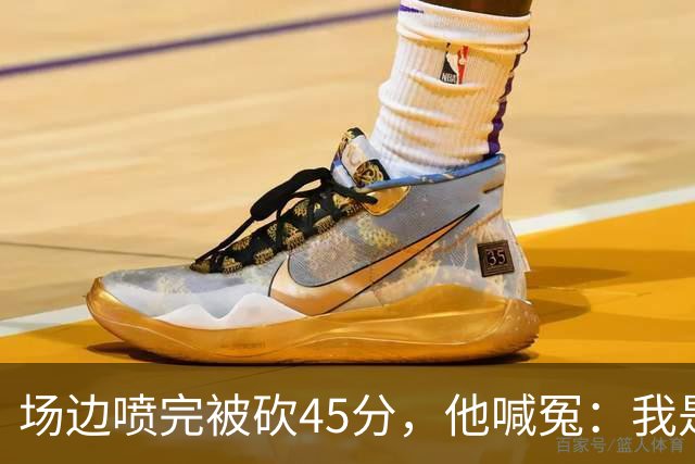 场边喷完被砍45分，他喊冤：我是无辜的
