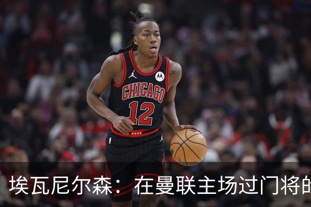 埃瓦尼尔森：在曼联主场过门将的进球很漂亮 胜米兰曼联增加信心