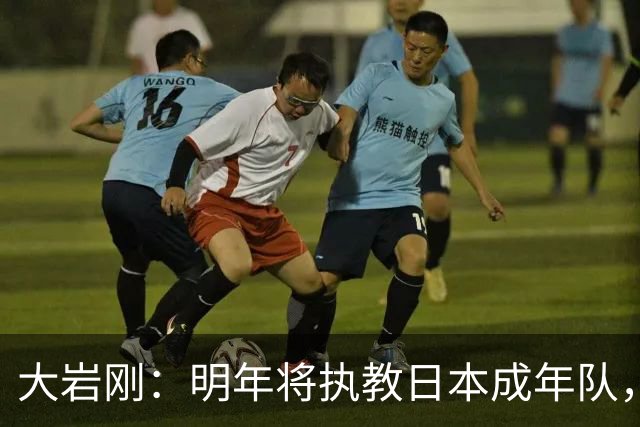 大岩刚：明年将执教日本成年队，我想球员会很好地展现自己