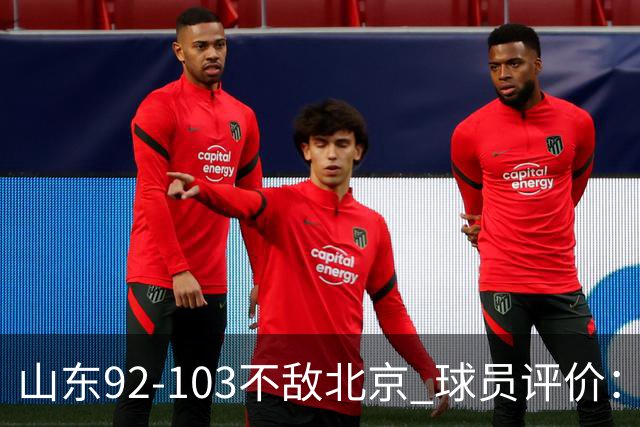 山东92-103不敌北京 球员评价：2人优秀，4人及格，5人低迷