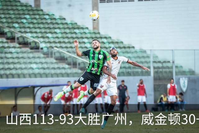 山西113-93大胜广州，威金顿30+8，张宁17分，陈国豪18+5