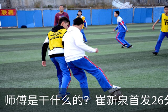 师傅是干什么的？崔新泉首发26分钟 三分7中0&罚球2中1仅拿1分