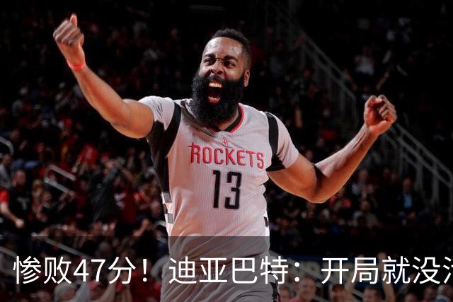 惨败47分！迪亚巴特：开局就没活力，输球是必然