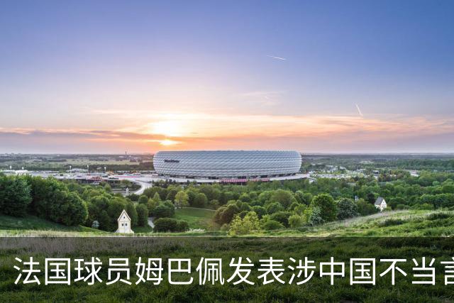 法国球员姆巴佩发表涉中国不当言论，懂球帝：伤害中国球迷和人民的感情，不能接受；东鹏饮料：零容忍伤害民族感情行为，终止与其全部合作