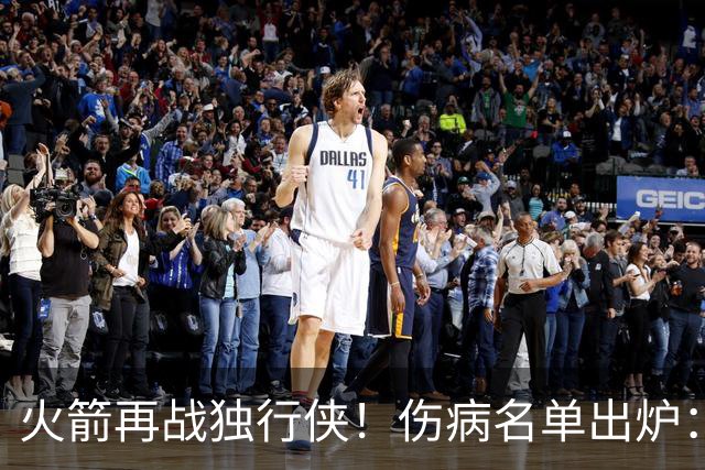 火箭再战独行侠！伤病名单出炉：谢泼德+亚当斯休战，申京+新援有望复出