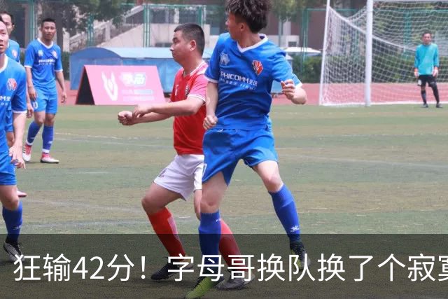 狂输42分！字母哥换队换了个寂寞！
