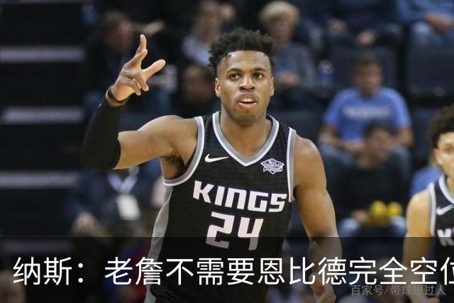 纳斯：老詹不需要恩比德完全空位 只要有一丝传球空间他就能找到