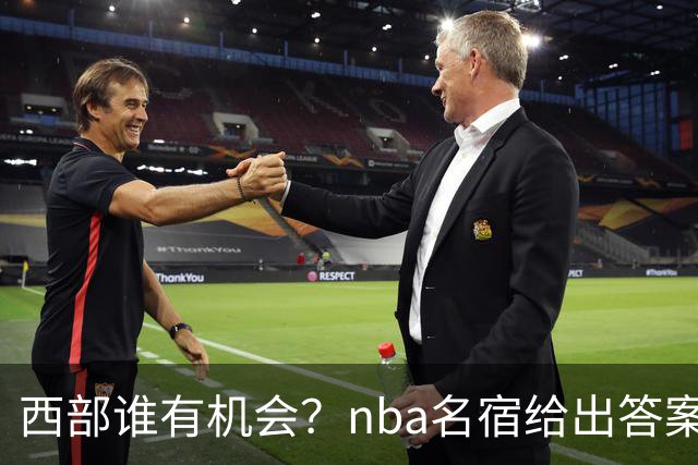 西部谁有机会？nba名宿给出答案，点名两支队伍，直言阿德巴约要更自私