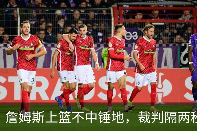 詹姆斯上篮不中锤地，裁判隔两秒补哨引全场嘘声