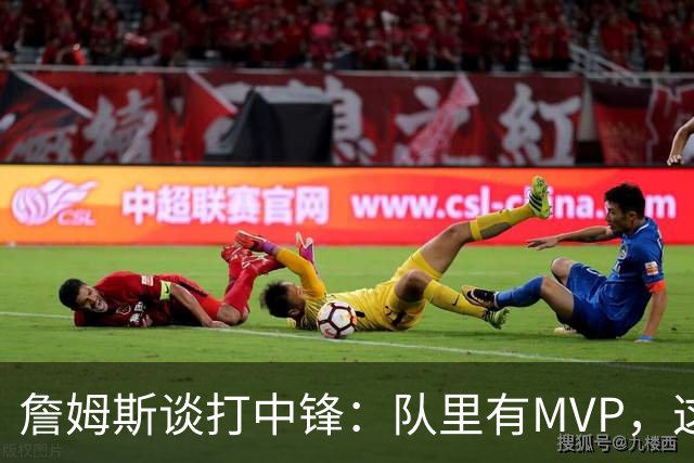 詹姆斯谈打中锋：队里有MVP，这不是可持续角色
