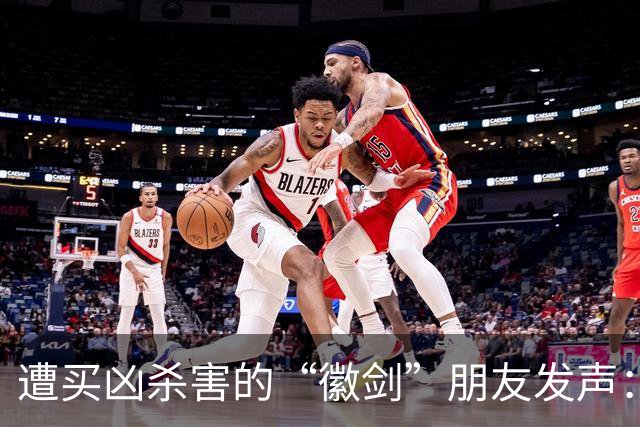 遭买凶杀害的“徽剑”朋友发声：发现遗体当天，我还在联系他制作反诈短剧；自己也曾被悬赏，长期独居以免牵连家人