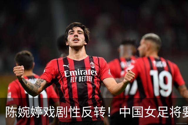 陈婉婷戏剧性反转！中国女足将要换帅，网友：陈婉婷机会来了