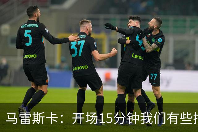 马雷斯卡：开场15分钟我们有些挣扎，因为对手没按预期来踢