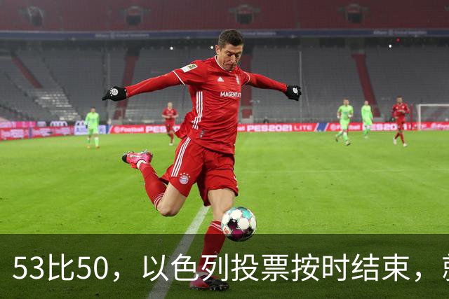 53比50，以色列投票按时结束，就在夜里，内塔尼亚胡迎来沉重一击