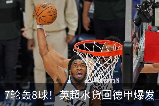 7轮轰8球！英超水货回德甲爆发 33岁强势领跑射手榜