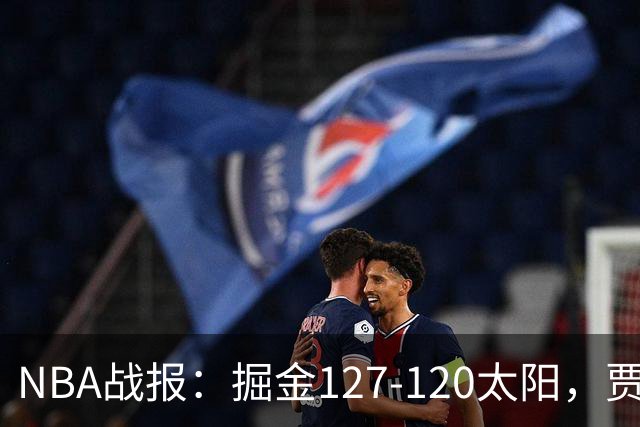 NBA战报：掘金127-120太阳，贾马尔-穆雷39+8+5